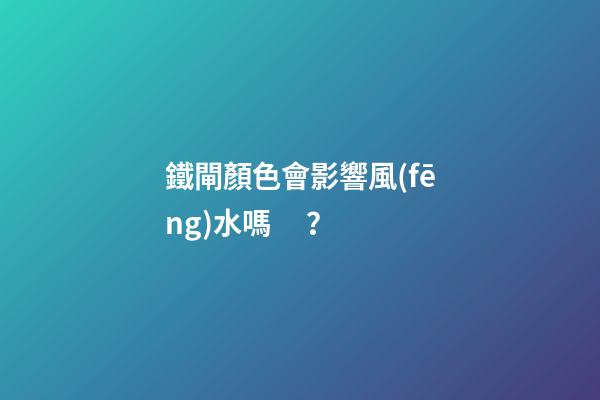 鐵閘顏色會影響風(fēng)水嗎？